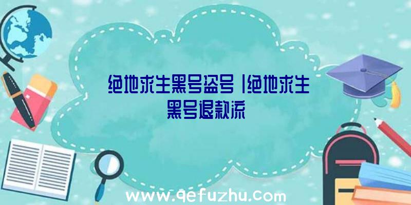 「绝地求生黑号盗号」|绝地求生黑号退款流